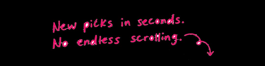 New picks in seconds. No endless scrolling.